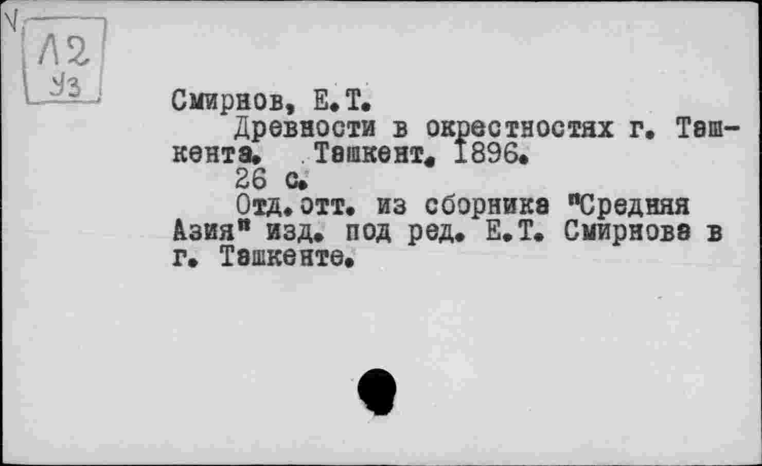 ﻿Смирнов, Е.Т.
Древности в окрестностях г. Таш кента. Ташкент« 1896.
26 с»
Отд.отт. из сборника "Средняя Азия" изд. под ред. Е.Т. Смирнова в г. Ташкенте.